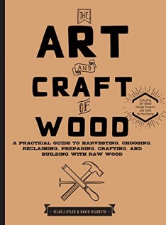 The art and craft of wood : a practical guide to harvesting, choosing, reclaiming, preparing, crafting, and building with raw wood